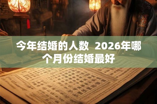 今年结婚的人数  2026年哪个月份结婚最好