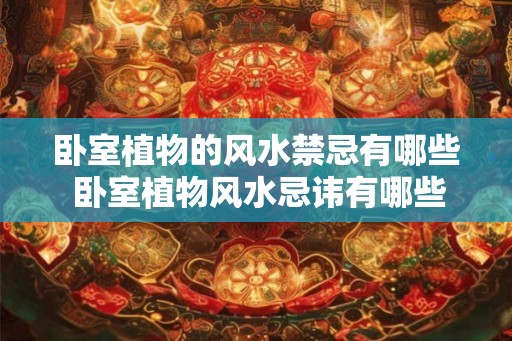 卧室植物的风水禁忌有哪些 卧室植物风水忌讳有哪些
