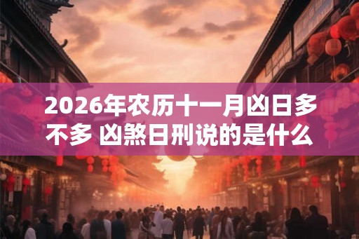 2026年农历十一月凶日多不多 凶煞日刑说的是什么 2026年农历十一月凶日多不多 凶煞日刑说的是什么