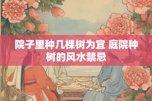 院子里种几棵树为宜 庭院种树的风水禁忌 院子里种几棵树为宜 庭院种树的风水禁忌