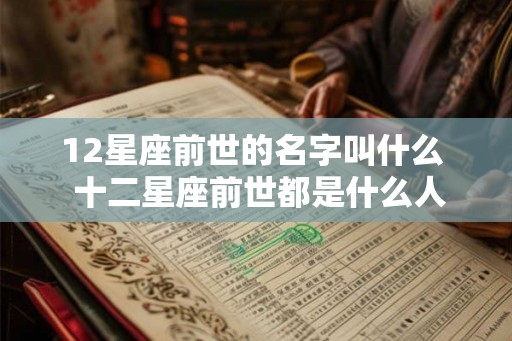 12星座前世的名字叫什么 十二星座前世都是什么人 12星座前世的名字叫什么 十二星座前世都是什么人