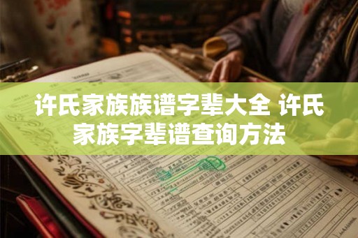 许氏家族族谱字辈大全 许氏家族字辈谱查询方法