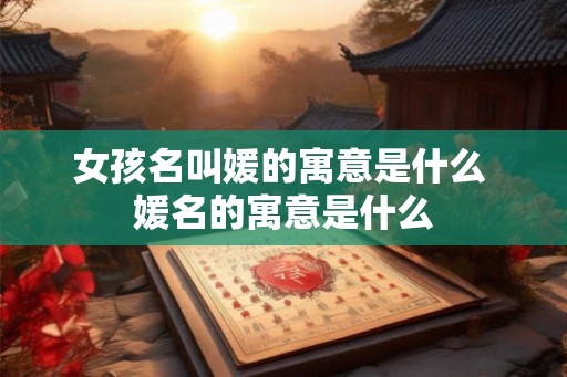 女孩名叫媛的寓意是什么 媛名的寓意是什么