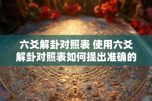 六爻解卦对照表 使用六爻解卦对照表如何提出准确的问题