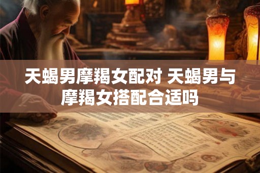 天蝎男摩羯女配对 天蝎男与摩羯女搭配合适吗