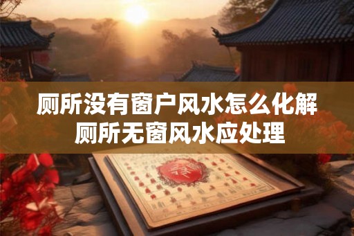 厕所没有窗户风水怎么化解 厕所无窗风水应处理
