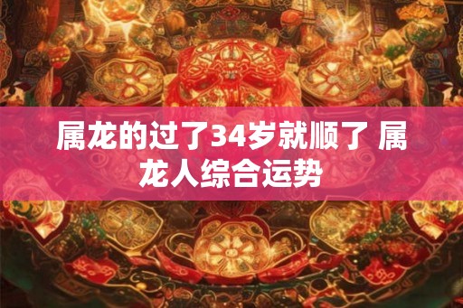属龙的过了34岁就顺了 属龙人综合运势