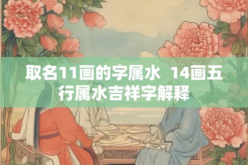 取名11画的字属水  14画五行属水吉祥字解释