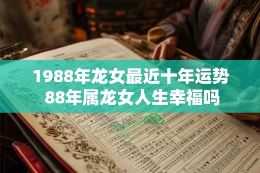 1988年龙女最近十年运势 88年属龙女人生幸福吗