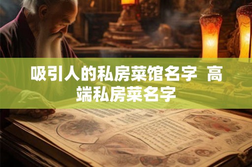 吸引人的私房菜馆名字 高端私房菜名字 吸引人的私房菜馆名字 高端私房菜名字