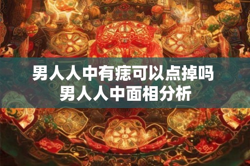 男人人中有痣可以点掉吗 男人人中面相分析 男人人中有痣可以点掉吗 男人人中面相分析