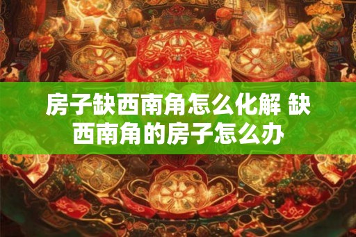 房子缺西南角怎么化解 缺西南角的房子怎么办