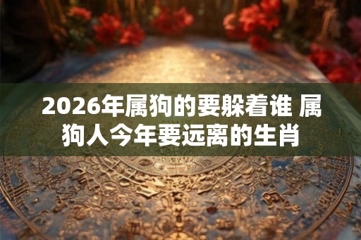 2026年属狗的要躲着谁 属狗人今年要远离的生肖