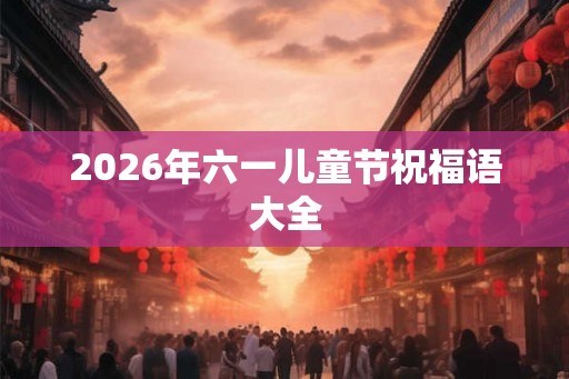 2026年六一儿童节祝福语大全