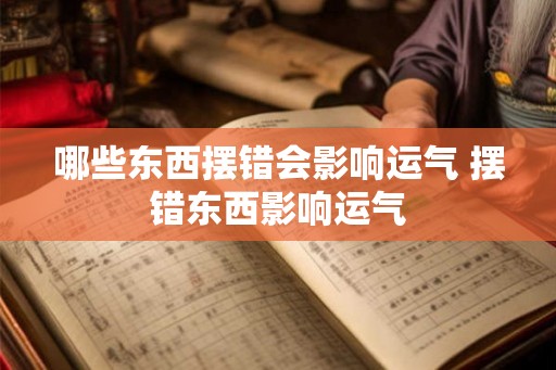 哪些东西摆错会影响运气 摆错东西影响运气