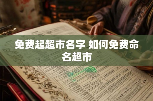 免费起超市名字 如何免费命名超市