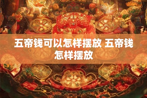 五帝钱可以怎样摆放 五帝钱怎样摆放 五帝钱可以怎样摆放 五帝钱怎样摆放