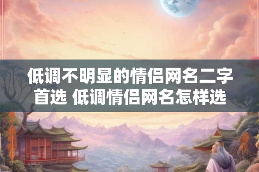 低调不明显的情侣网名二字首选 低调情侣网名怎样选