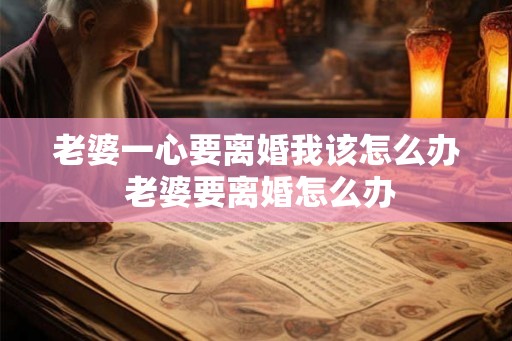 老婆一心要离婚我该怎么办 老婆要离婚怎么办
