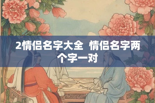 2情侣名字大全  情侣名字两个字一对