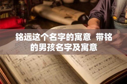 铭远这个名字的寓意 带铭的男孩名字及寓意 铭远这个名字的寓意 带铭的男孩名字及寓意
