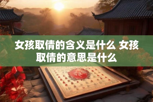 女孩取倩的含义是什么 女孩取倩的意思是什么 女孩取倩的含义是什么 女孩取倩的意思是什么