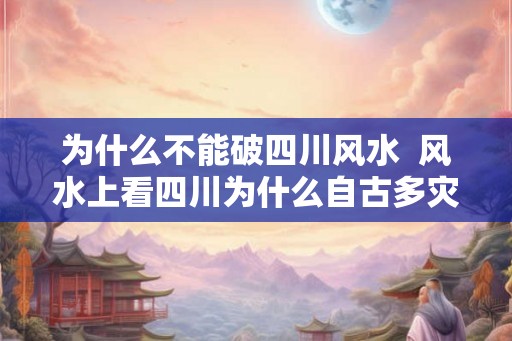为什么不能破四川风水 风水上看四川为什么自古多灾 为什么不能破四川风水 风水上看四川为什么自古多灾