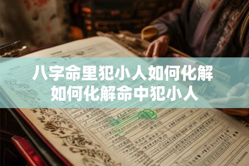 八字命里犯小人如何化解 如何化解命中犯小人 八字命里犯小人如何化解 如何化解命中犯小人