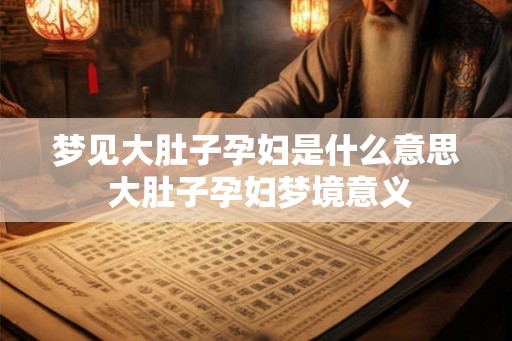 梦见大肚子孕妇是什么意思 大肚子孕妇梦境意义 梦见大肚子孕妇是什么意思 大肚子孕妇梦境意义