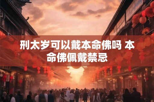 刑太岁可以戴本命佛吗 本命佛佩戴禁忌