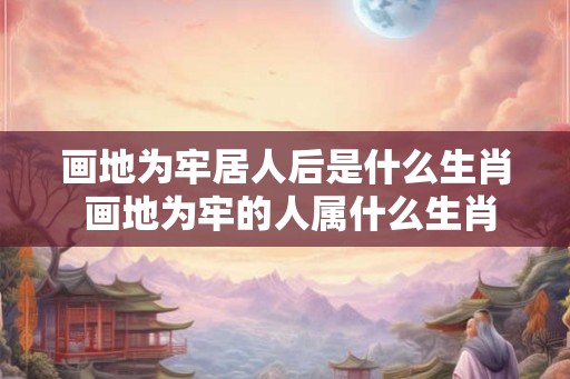 画地为牢居人后是什么生肖 画地为牢的人属什么生肖