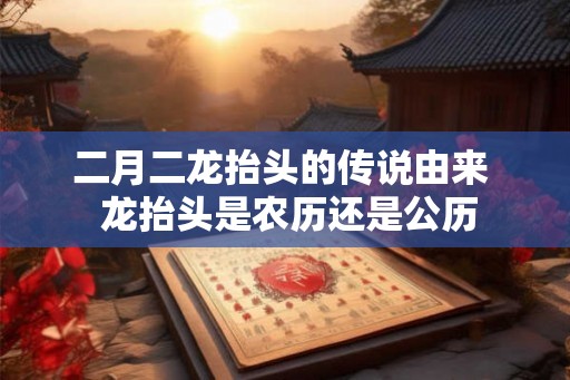 二月二龙抬头的传说由来  龙抬头是农历还是公历