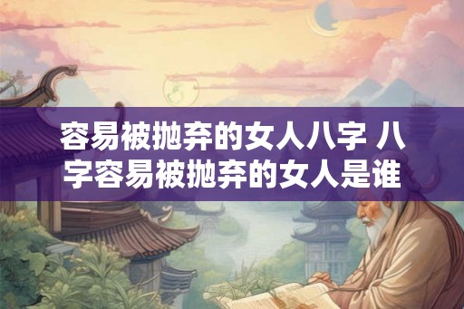 容易被抛弃的女人八字 八字容易被抛弃的女人是谁