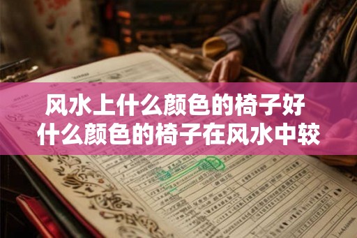 风水上什么颜色的椅子好 什么颜色的椅子在风水中较为吉利 风水上什么颜色的椅子好 什么颜色的椅子在风水中较为吉利