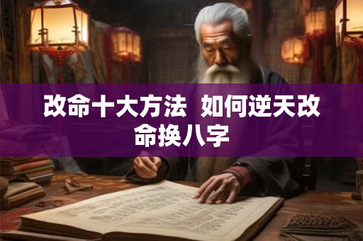改命十大方法  如何逆天改命换八字