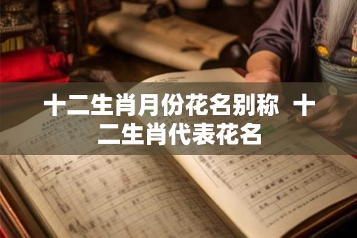 十二生肖月份花名别称  十二生肖代表花名