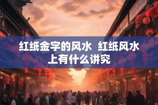 红纸金字的风水 红纸风水上有什么讲究 红纸金字的风水 红纸风水上有什么讲究