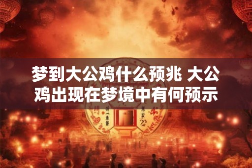 梦到大公鸡什么预兆 大公鸡出现在梦境中有何预示 梦到大公鸡什么预兆 大公鸡出现在梦境中有何预示