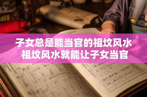 子女总是能当官的祖坟风水 祖坟风水就能让子女当官