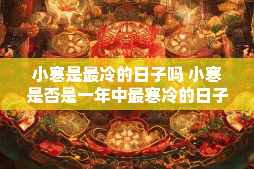 小寒是最冷的日子吗 小寒是否是一年中最寒冷的日子