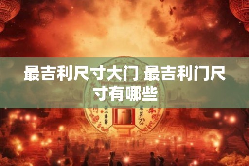 最吉利尺寸大门 最吉利门尺寸有哪些