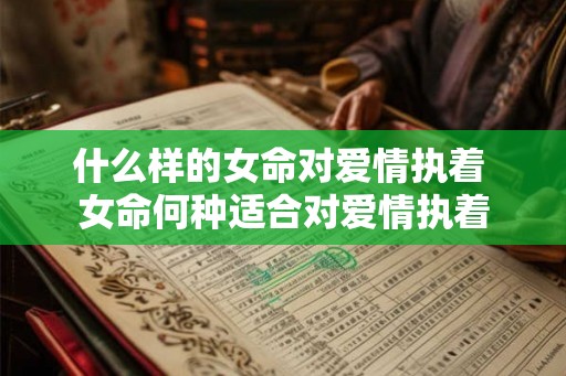 什么样的女命对爱情执着 女命何种适合对爱情执着