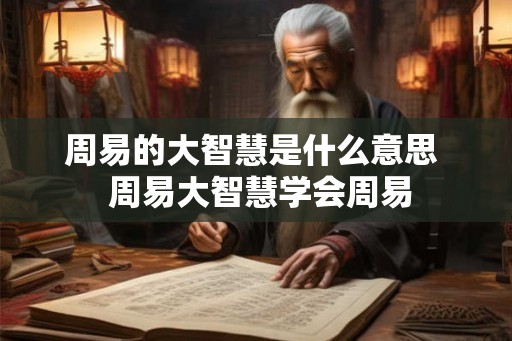 周易的大智慧是什么意思  周易大智慧学会周易
