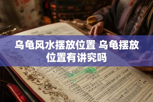 乌龟风水摆放位置 乌龟摆放位置有讲究吗 乌龟风水摆放位置 乌龟摆放位置有讲究吗