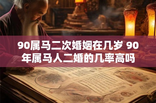 90属马二次婚姻在几岁 90年属马人二婚的几率高吗 90属马二次婚姻在几岁 90年属马人二婚的几率高吗