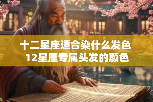 十二星座适合染什么发色 12星座专属头发的颜色