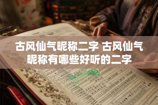古风仙气昵称二字 古风仙气昵称有哪些好听的二字