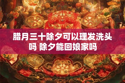腊月三十除夕可以理发洗头吗 除夕能回娘家吗