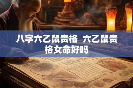 八字六乙鼠贵格  六乙鼠贵格女命好吗