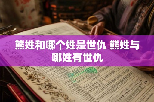 熊姓和哪个姓是世仇 熊姓与哪姓有世仇
